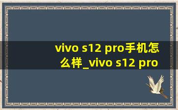 vivo s12 pro手机怎么样_vivo s12 pro手机卡槽在哪里